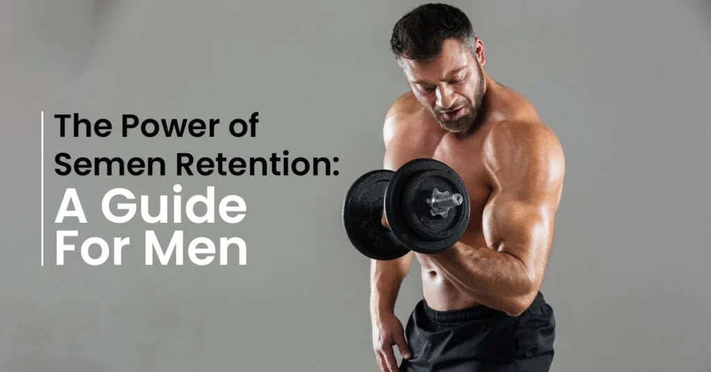 The Power of Semen Retention: A Guide For Men